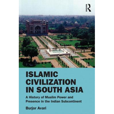 Islamic Civilization in South Asia : A History of Muslim Power and ...