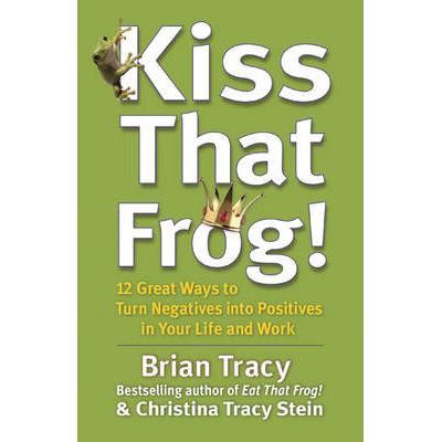 Kiss That Frog! - 12 Great Ways to Turn Negatives into Positives in Your Life and Work