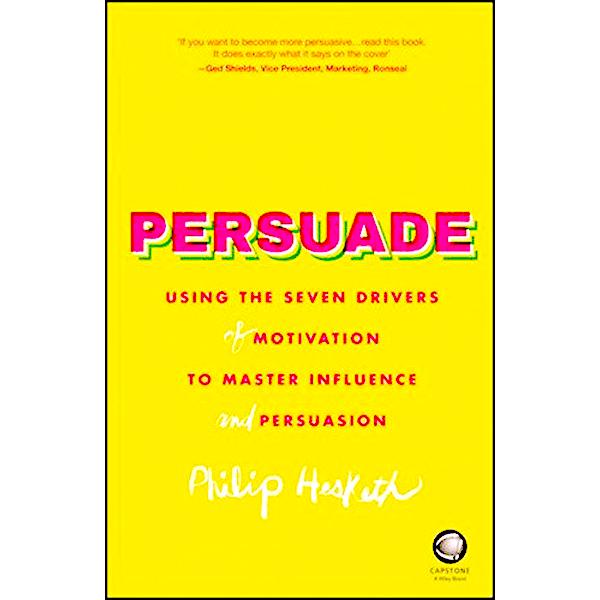 Persuade - Using the Seven Drivers of Motivation to Master Influence and Persuasion